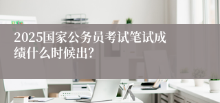2025国家公务员考试笔试成绩什么时候出？