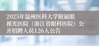 2025年温州医科大学附属眼视光医院（浙江省眼科医院）公开招聘人员126人公告