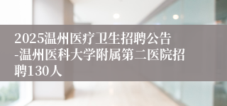 2025温州医疗卫生招聘公告-温州医科大学附属第二医院招聘130人