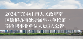 2024广东中山市人民政府南区街道办事处所属事业单位第一期招聘事业单位人员3人公告