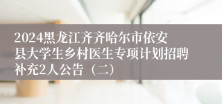 2024黑龙江齐齐哈尔市依安县大学生乡村医生专项计划招聘补充2人公告（二）