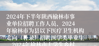 2024年下半年陕西榆林市事业单位招聘工作人员、2024年榆林市为县以下医疗卫生机构定向（补录）招聘医学类毕业生、2024年榆林市大学生乡村医生专项计划招聘面试