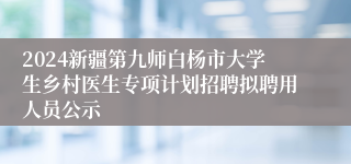 2024新疆第九师白杨市大学生乡村医生专项计划招聘拟聘用人员公示