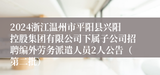 2024浙江温州市平阳县兴阳控股集团有限公司下属子公司招聘编外劳务派遣人员2人公告（第二批）