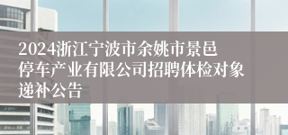 2024浙江宁波市余姚市景邑停车产业有限公司招聘体检对象递补公告