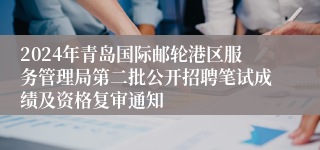 2024年青岛国际邮轮港区服务管理局第二批公开招聘笔试成绩及资格复审通知