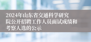 2024年山东省交通科学研究院公开招聘工作人员面试成绩和考察人选的公示