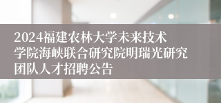 2024福建农林大学未来技术学院海峡联合研究院明瑞光研究团队人才招聘公告