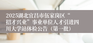 2025湖北宜昌市伍家岗区“招才兴业”事业单位人才引进四川大学站体检公告（第一批）