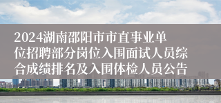 2024湖南邵阳市市直事业单位招聘部分岗位入围面试人员综合成绩排名及入围体检人员公告