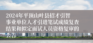 2024年平顶山叶县招才引智事业单位人才引进笔试成绩复查结果和拟定面试人员资格复审的公告