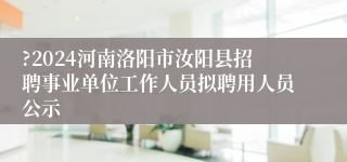 ?2024河南洛阳市汝阳县招聘事业单位工作人员拟聘用人员公示