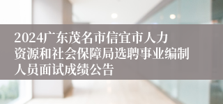 2024广东茂名市信宜市人力资源和社会保障局选聘事业编制人员面试成绩公告