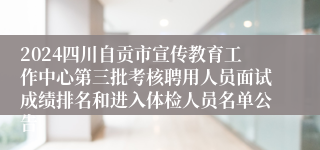 2024四川自贡市宣传教育工作中心第三批考核聘用人员面试成绩排名和进入体检人员名单公告