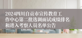 2024四川自贡市宣传教育工作中心第二批选调面试成绩排名和进入考察人员名单公告