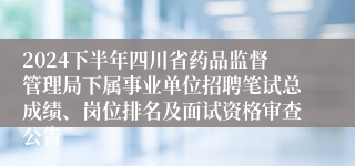 2024下半年四川省药品监督管理局下属事业单位招聘笔试总成绩、岗位排名及面试资格审查公告
