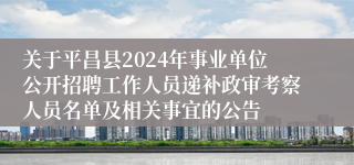 关于平昌县2024年事业单位公开招聘工作人员递补政审考察人员名单及相关事宜的公告