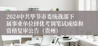 2024中共毕节市委统战部下属事业单位择优考调笔试成绩和资格复审公告（贵州）
