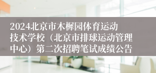 2024北京市木樨园体育运动技术学校（北京市排球运动管理中心）第二次招聘笔试成绩公告 