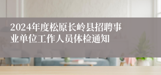 2024年度松原长岭县招聘事业单位工作人员体检通知