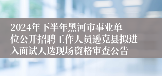 2024年下半年黑河市事业单位公开招聘工作人员逊克县拟进入面试人选现场资格审查公告