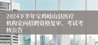 2024下半年宝鸡岐山县医疗机构定向招聘资格复审、考试考核公告