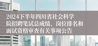 2024下半年四川省社会科学院招聘笔试总成绩、岗位排名和面试资格审查有关事项公告