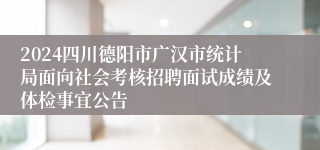 2024四川德阳市广汉市统计局面向社会考核招聘面试成绩及体检事宜公告