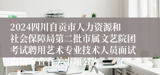 2024四川自贡市人力资源和社会保障局第二批市属文艺院团考试聘用艺术专业技术人员面试资格审查有关事项公告