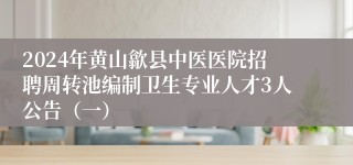 2024年黄山歙县中医医院招聘周转池编制卫生专业人才3人公告（一）