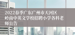 2022春季广东广州市天河区岭南中英文学校招聘小学各科老师公告