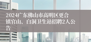 2024广东佛山市高明区更合镇官山、白洞卫生站招聘2人公告