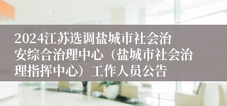 2024江苏选调盐城市社会治安综合治理中心（盐城市社会治理指挥中心）工作人员公告