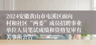 2024安徽黄山市屯溪区面向村和社区“两委”成员招聘事业单位人员笔试成绩和资格复审有关事项公告