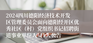 2024四川德阳经济技术开发区管理委员会面向德阳经开区优秀社区（村）党组织书记招聘街道事业单位人员1人公告