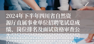 2024年下半年四川省自然资源厅直属事业单位招聘笔试总成绩、岗位排名及面试资格审查公告																									2024-12-17