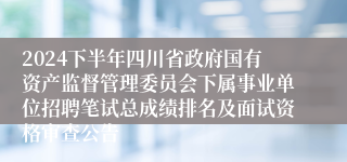 2024下半年四川省政府国有资产监督管理委员会下属事业单位招聘笔试总成绩排名及面试资格审查公告