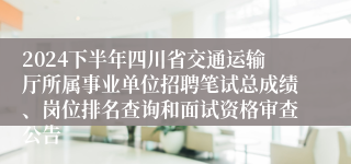 2024下半年四川省交通运输厅所属事业单位招聘笔试总成绩、岗位排名查询和面试资格审查公告