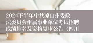 2024下半年中共凉山州委政法委员会州属事业单位考试招聘成绩排名及资格复审公告（四川）