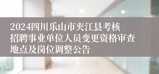 2024四川乐山市夹江县考核招聘事业单位人员变更资格审查地点及岗位调整公告