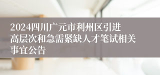 2024四川广元市利州区引进高层次和急需紧缺人才笔试相关事宜公告