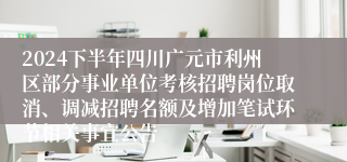 2024下半年四川广元市利州区部分事业单位考核招聘岗位取消、调减招聘名额及增加笔试环节相关事宜公告