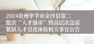 2024贵州毕节市金沙县第二批次“人才强市”暨高层次急需紧缺人才引进体检相关事宜公告