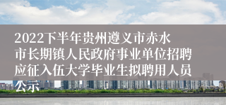 2022下半年贵州遵义市赤水市长期镇人民政府事业单位招聘应征入伍大学毕业生拟聘用人员公示