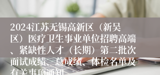 2024江苏无锡高新区（新吴区）医疗卫生事业单位招聘高端、紧缺性人才（长期）第二批次面试成绩、总成绩、体检名单及有关事项通知