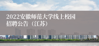 2022安徽师范大学线上校园招聘公告（江苏）