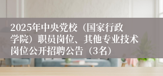 2025年中央党校（国家行政学院）职员岗位、其他专业技术岗位公开招聘公告（3名）