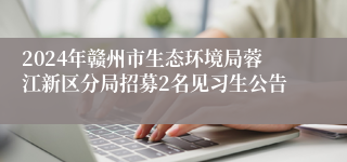 2024年赣州市生态环境局蓉江新区分局招募2名见习生公告