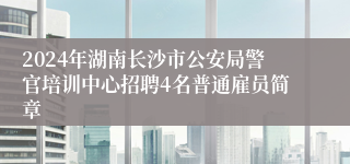 2024年湖南长沙市公安局警官培训中心招聘4名普通雇员简章