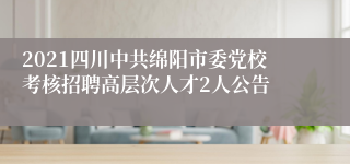 2021四川中共绵阳市委党校考核招聘高层次人才2人公告